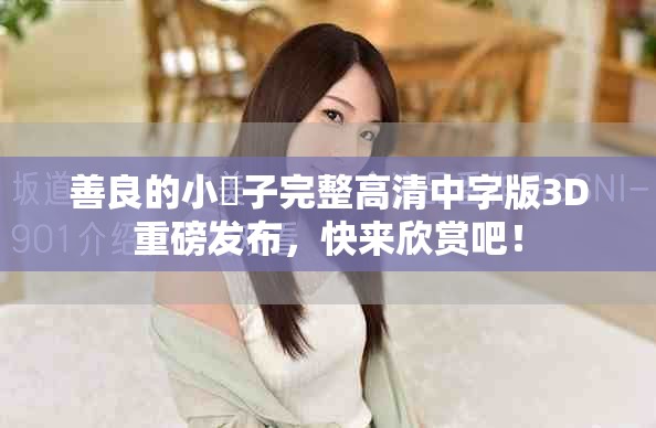 善良的小峓子完整高清中字版3D重磅发布，快来欣赏吧！
