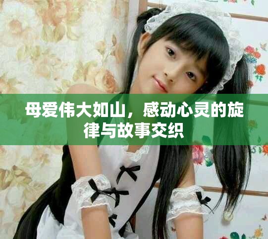 母爱伟大如山，感动心灵的旋律与故事交织