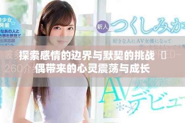 探索感情的边界与默契的挑战  換偶带来的心灵震荡与成长