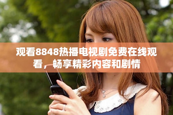 观看8848热播电视剧免费在线观看，畅享精彩内容和剧情