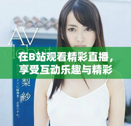 在B站观看精彩直播，享受互动乐趣与精彩内容的完美结合