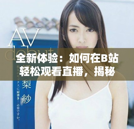 全新体验：如何在B站轻松观看直播，揭秘最新实用技巧
