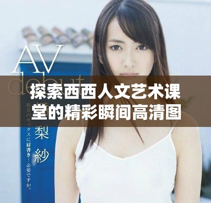 探索西西人文艺术课堂的精彩瞬间高清图片分享
