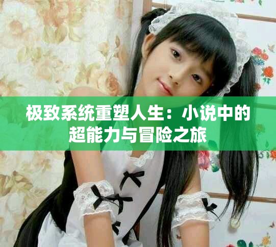 极致系统重塑人生：小说中的超能力与冒险之旅