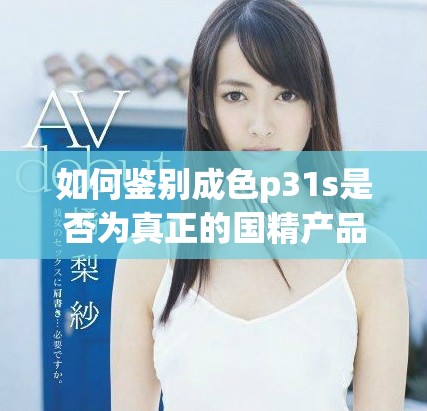 如何鉴别成色p31s是否为真正的国精产品与其真伪检测方法