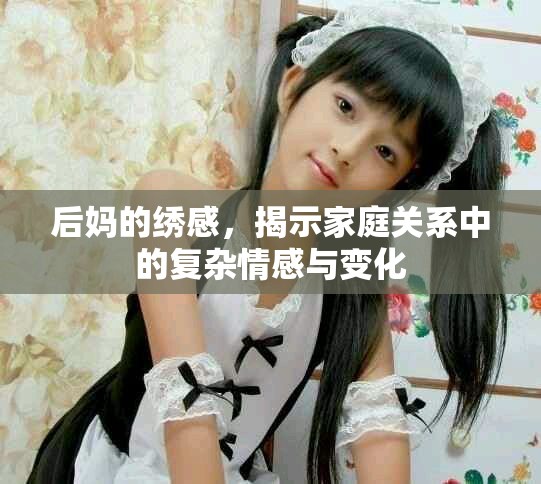 后妈的绣感，揭示家庭关系中的复杂情感与变化