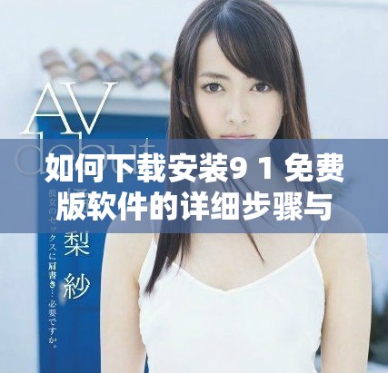 如何下载安装9 1 免费版软件的详细步骤与指导