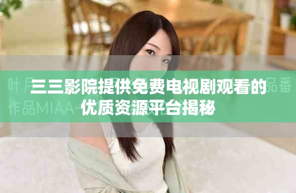 三三影院提供免费电视剧观看的优质资源平台揭秘
