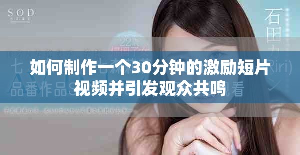 如何制作一个30分钟的激励短片视频并引发观众共鸣