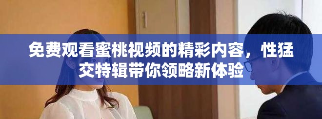 免费观看蜜桃视频的精彩内容，性猛交特辑带你领略新体验