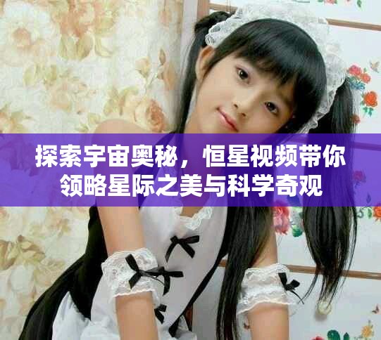 探索宇宙奥秘，恒星视频带你领略星际之美与科学奇观
