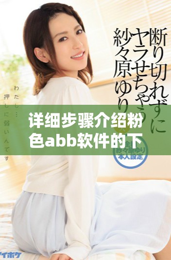 详细步骤介绍粉色abb软件的下载与安装方法