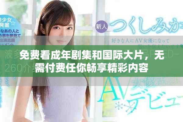 免费看成年剧集和国际大片，无需付费任你畅享精彩内容