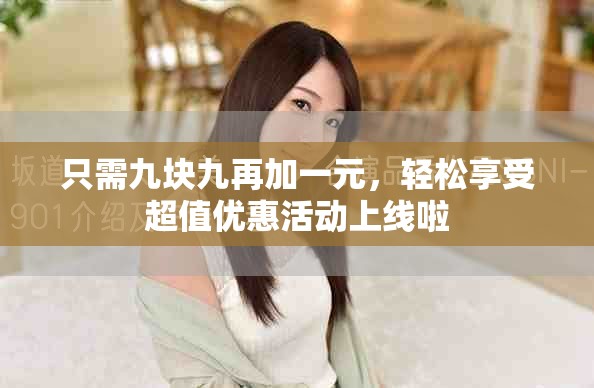 只需九块九再加一元，轻松享受超值优惠活动上线啦