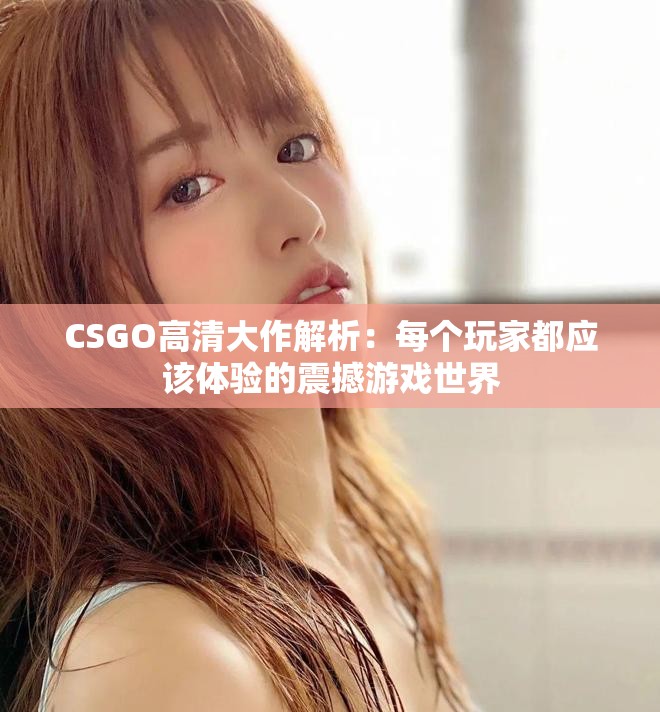 CSGO高清大作解析：每个玩家都应该体验的震撼游戏世界