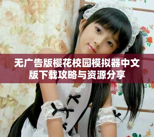 无广告版樱花校园模拟器中文版下载攻略与资源分享