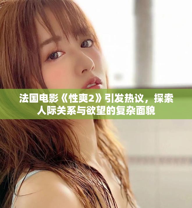 法国电影《性爽2》引发热议，探索人际关系与欲望的复杂面貌