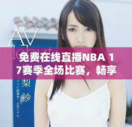 免费在线直播NBA 17赛季全场比赛，畅享篮球盛宴