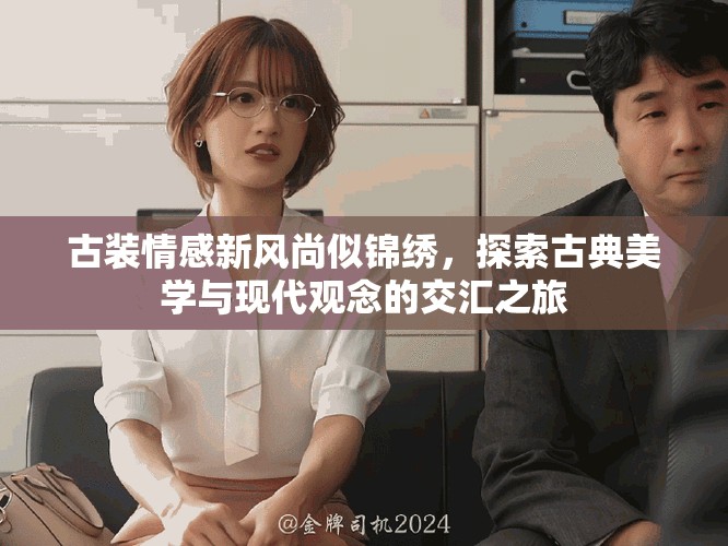 古装情感新风尚似锦绣，探索古典美学与现代观念的交汇之旅