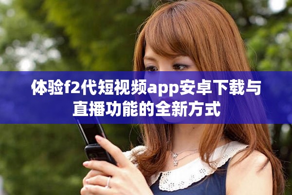 体验f2代短视频app安卓下载与直播功能的全新方式