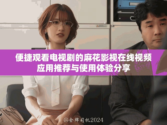 便捷观看电视剧的麻花影视在线视频应用推荐与使用体验分享