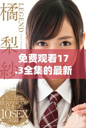 免费观看17.3全集的最新资讯与观看指南详解
