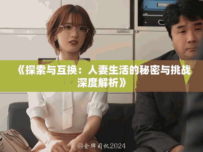 《探索与互换：人妻生活的秘密与挑战深度解析》