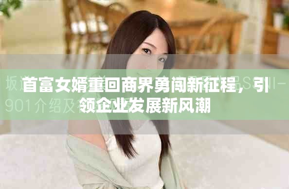 首富女婿重回商界勇闯新征程，引领企业发展新风潮
