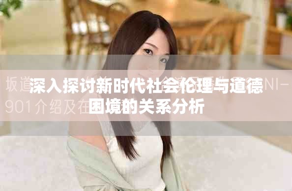 深入探讨新时代社会伦理与道德困境的关系分析