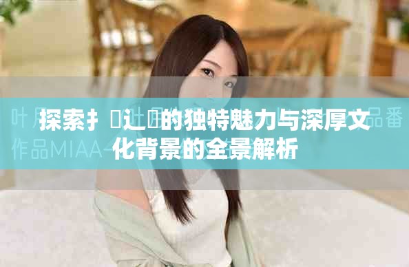 探索扌喿辶畐的独特魅力与深厚文化背景的全景解析