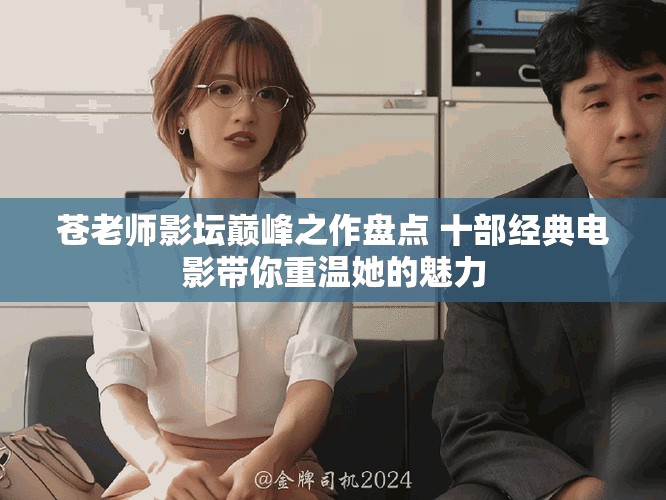 苍老师影坛巅峰之作盘点 十部经典电影带你重温她的魅力