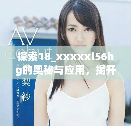 探索18_xxxxxl56hg的奥秘与应用，揭开其背后的故事