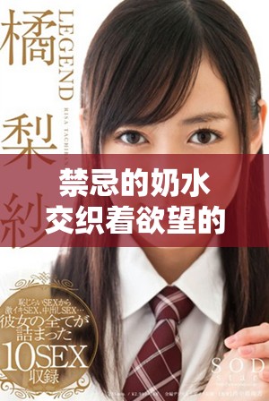 禁忌的奶水交织着欲望的火花与爱恋的漩涡情感故事