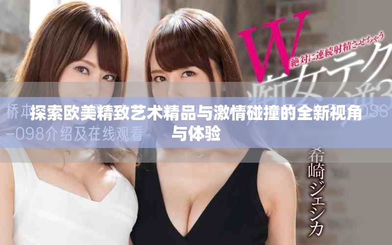 探索欧美精致艺术精品与激情碰撞的全新视角与体验