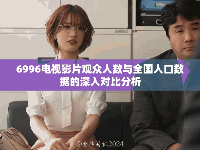 6996电视影片观众人数与全国人口数据的深入对比分析