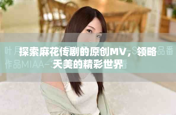 探索麻花传剧的原创MV，领略天美的精彩世界