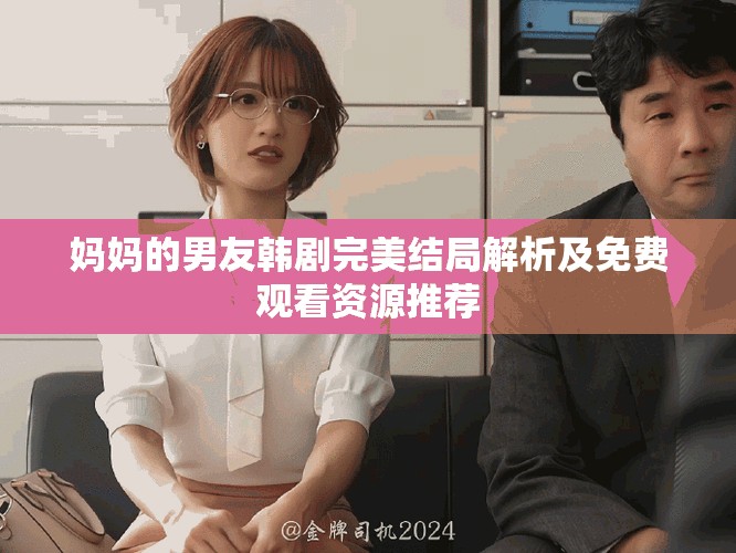妈妈的男友韩剧完美结局解析及免费观看资源推荐