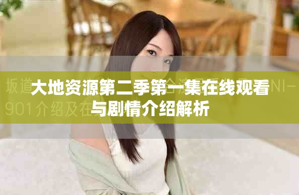 大地资源第二季第一集在线观看与剧情介绍解析