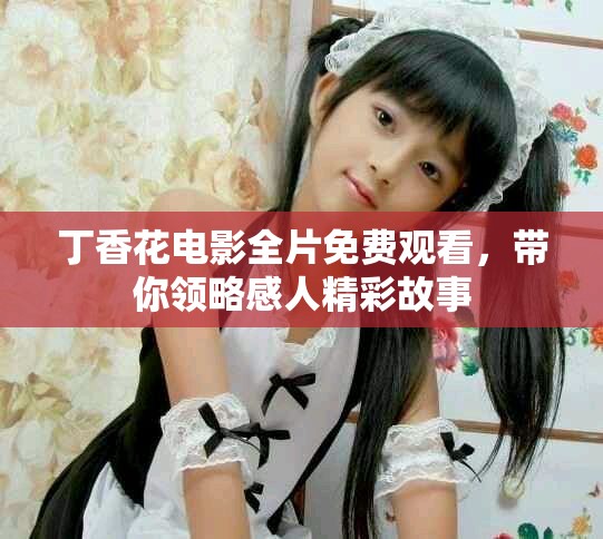 丁香花电影全片免费观看，带你领略感人精彩故事