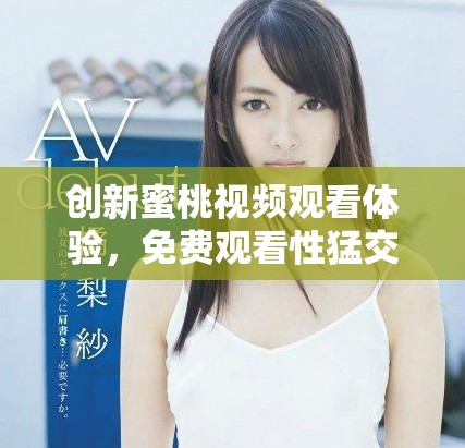 创新蜜桃视频观看体验，免费观看性猛交内容带你领略新视角