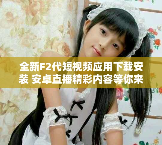 全新F2代短视频应用下载安装 安卓直播精彩内容等你来体验