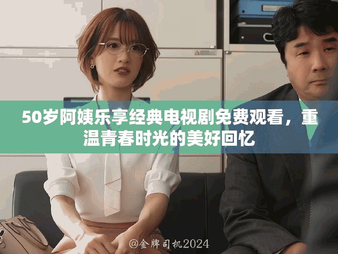 50岁阿姨乐享经典电视剧免费观看，重温青春时光的美好回忆
