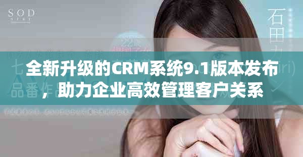 全新升级的CRM系统9.1版本发布，助力企业高效管理客户关系