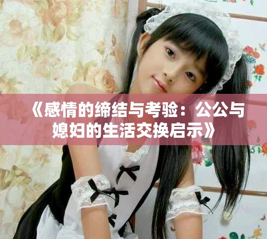《感情的缔结与考验：公公与媳妇的生活交换启示》