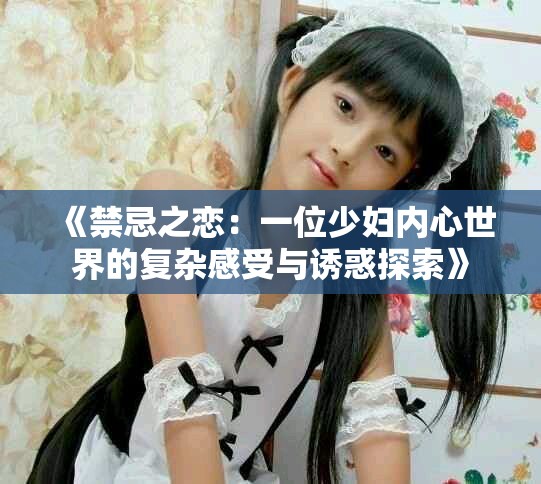 《禁忌之恋：一位少妇内心世界的复杂感受与诱惑探索》