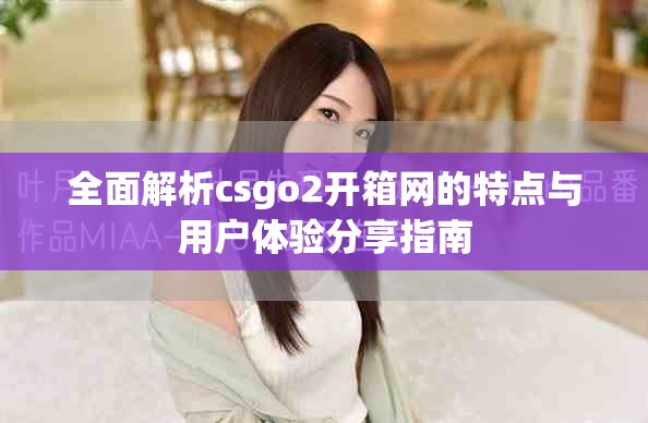 全面解析csgo2开箱网的特点与用户体验分享指南