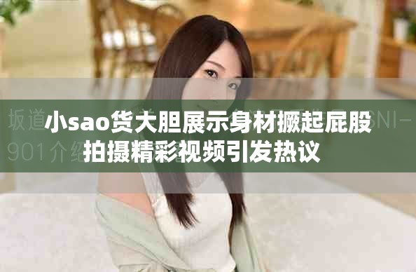 小sao货大胆展示身材撅起屁股拍摄精彩视频引发热议  