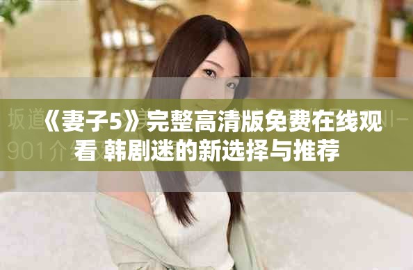 《妻子5》完整高清版免费在线观看 韩剧迷的新选择与推荐