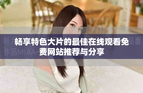 畅享特色大片的最佳在线观看免费网站推荐与分享