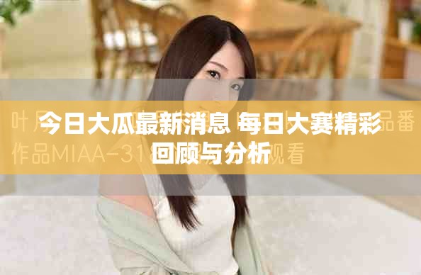 今日大瓜最新消息 每日大赛精彩回顾与分析